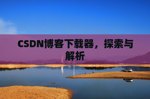 CSDN博客下载器,探索与解析 CSDN博客下载器,探索与解析